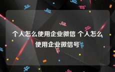 个人怎么使用企业微信 个人怎么使用企业微信号
