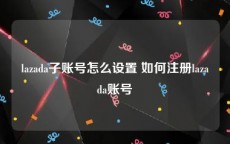 lazada子账号怎么设置 如何注册lazada账号