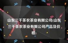 山东三千茶农茶业有限公司(山东三千茶农茶业有限公司产品及价格)