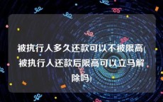 被执行人多久还款可以不被限高(被执行人还款后限高可以立马解除吗)