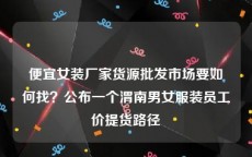 便宜女装厂家货源批发市场要如何找？公布一个渭南男女服装员工价提货路径
