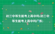 初三中等生能考上高中吗(初三中等生能考上高中吗广东)