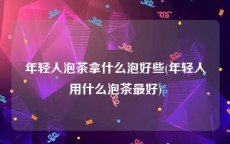 年轻人泡茶拿什么泡好些(年轻人用什么泡茶最好)