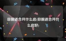 目前适合开什么店(目前适合开什么店好)