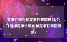 竞争性谈判和竞争性磋商区别(公开招标竞争性谈判和竞争性磋商区别)