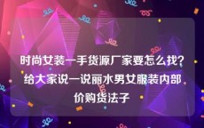 时尚女装一手货源厂家要怎么找？给大家说一说丽水男女服装内部价购货法子