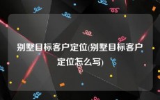 别墅目标客户定位(别墅目标客户定位怎么写)