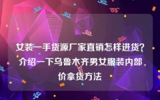 女装一手货源厂家直销怎样进货？介绍一下乌鲁木齐男女服装内部价拿货方法
