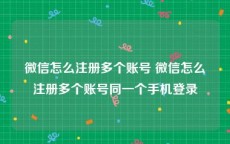 微信怎么注册多个账号 微信怎么注册多个账号同一个手机登录