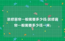 装修窗帘一般需要多少钱(装修窗帘一般需要多少钱一米)