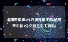 逾期审车扣3分必须是车主吗(逾期审车扣3分必须是车主吗吗)