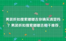 男装折扣搜索嘟嘟吉你确实清楚吗？男装折扣搜索嘟嘟吉相干推荐