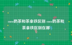 coco奶茶和茶拿铁区别 coco奶茶和茶拿铁区别在哪