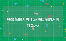 喝奶茶的人叫什么(喝奶茶的人叫什么人)