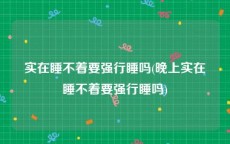 实在睡不着要强行睡吗(晚上实在睡不着要强行睡吗)