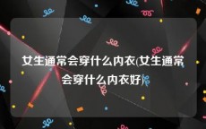 女生通常会穿什么内衣(女生通常会穿什么内衣好)
