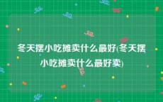 冬天摆小吃摊卖什么最好(冬天摆小吃摊卖什么最好卖)