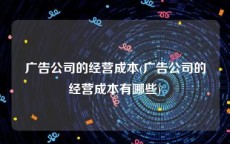 广告公司的经营成本(广告公司的经营成本有哪些)