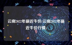 云南2022年最近牛价(云南2022年最近牛价行情)