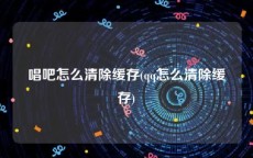 唱吧怎么清除缓存(qq怎么清除缓存)