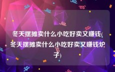 冬天摆摊卖什么小吃好卖又赚钱(冬天摆摊卖什么小吃好卖又赚钱炉子)