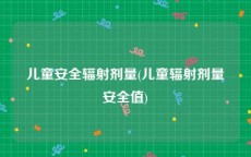 儿童安全辐射剂量(儿童辐射剂量安全值)