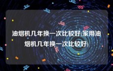 油烟机几年换一次比较好(家用油烟机几年换一次比较好)