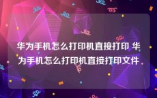 华为手机怎么打印机直接打印 华为手机怎么打印机直接打印文件