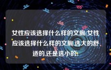 女性应该选择什么样的文胸(女性应该选择什么样的文胸,选大的舒适的,还是选小的)