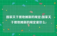 国家关于摆地摊新的规定(国家关于摆地摊新的规定是什么)