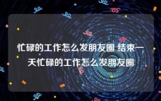 忙碌的工作怎么发朋友圈 结束一天忙碌的工作怎么发朋友圈