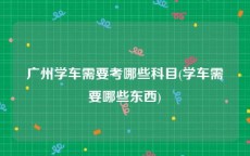 广州学车需要考哪些科目(学车需要哪些东西)