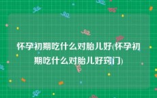 怀孕初期吃什么对胎儿好(怀孕初期吃什么对胎儿好窍门)