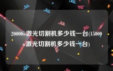 20000w激光切割机多少钱一台(15000w激光切割机多少钱一台)