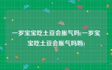 一岁宝宝吃土豆会胀气吗(一岁宝宝吃土豆会胀气吗吗)