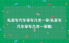 私家车汽车审车几年一审(私家车汽车审车几年一审啊)