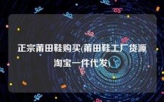 正宗莆田鞋购买(莆田鞋工厂货源淘宝一件代发)