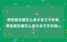 微信朋友圈怎么显示全文不折叠 微信朋友圈怎么显示全文不折叠vivo
