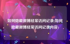 如何隐藏微博经常访问记录(如何隐藏微博经常访问记录内容)