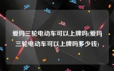 爱玛三轮电动车可以上牌吗(爱玛三轮电动车可以上牌吗多少钱)