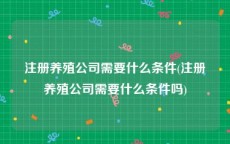 注册养殖公司需要什么条件(注册养殖公司需要什么条件吗)