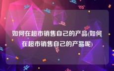 如何在超市销售自己的产品(如何在超市销售自己的产品呢)