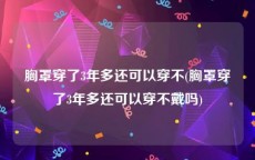 胸罩穿了3年多还可以穿不(胸罩穿了3年多还可以穿不戴吗)