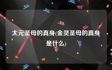 太元圣母的真身(金灵圣母的真身是什么)