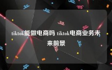 tiktok能做电商吗 tiktok电商业务未来前景