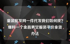 童装批发网一件代发我们如何找？爆料一个金昌男女服装平价拿货办法