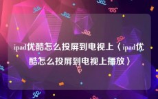 ipad优酷怎么投屏到电视上〈ipad优酷怎么投屏到电视上播放〉