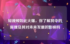 短视频如此火爆，你了解其中的原理及其对未来发展的影响吗