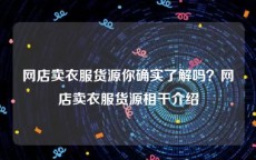 网店卖衣服货源你确实了解吗？网店卖衣服货源相干介绍