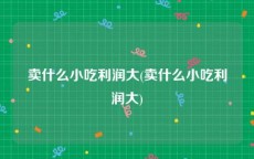 卖什么小吃利润大(卖什么小吃利润大)